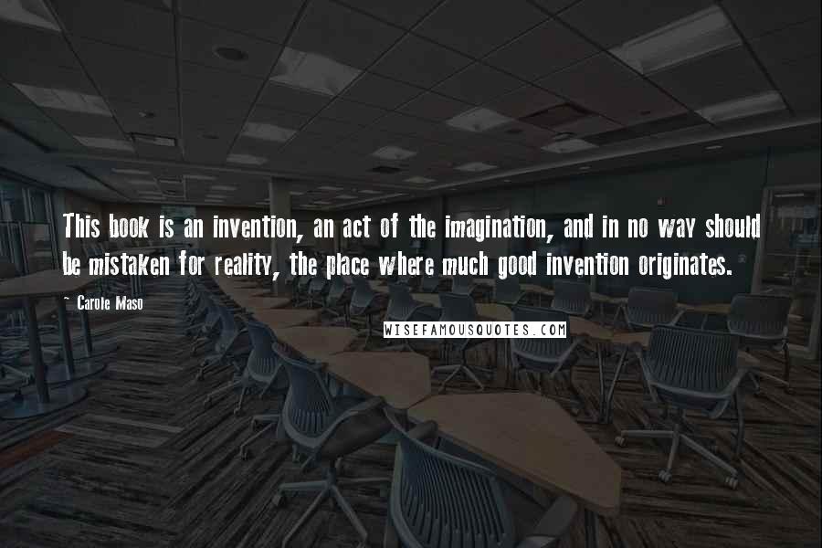 Carole Maso Quotes: This book is an invention, an act of the imagination, and in no way should be mistaken for reality, the place where much good invention originates.