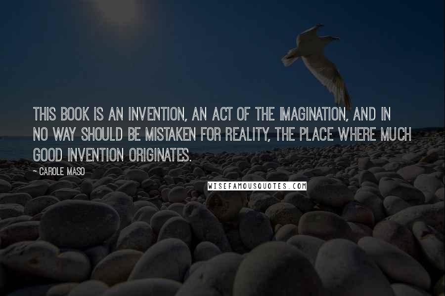Carole Maso Quotes: This book is an invention, an act of the imagination, and in no way should be mistaken for reality, the place where much good invention originates.