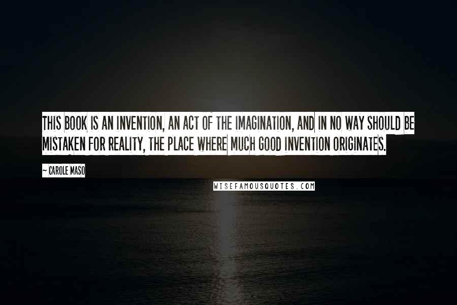 Carole Maso Quotes: This book is an invention, an act of the imagination, and in no way should be mistaken for reality, the place where much good invention originates.