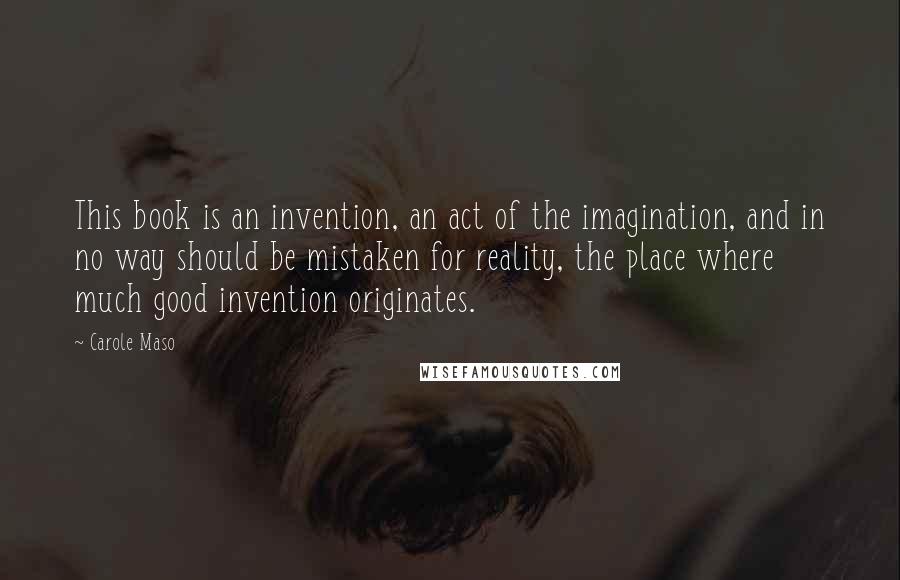 Carole Maso Quotes: This book is an invention, an act of the imagination, and in no way should be mistaken for reality, the place where much good invention originates.