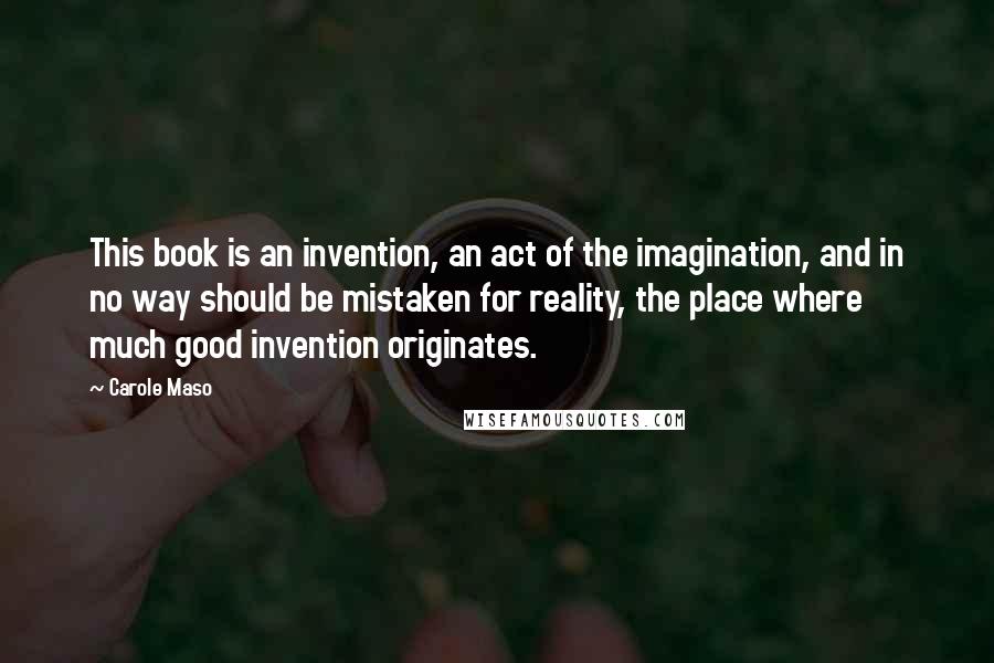Carole Maso Quotes: This book is an invention, an act of the imagination, and in no way should be mistaken for reality, the place where much good invention originates.