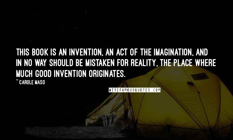 Carole Maso Quotes: This book is an invention, an act of the imagination, and in no way should be mistaken for reality, the place where much good invention originates.