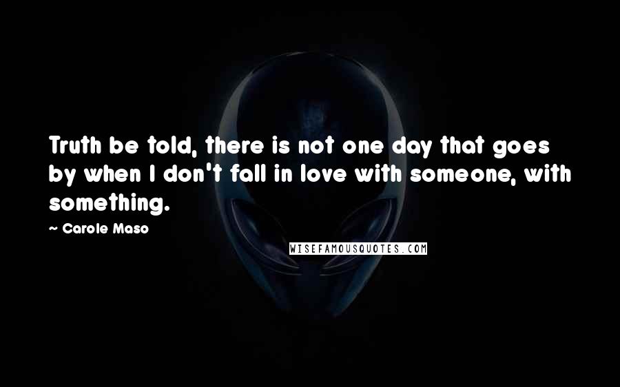 Carole Maso Quotes: Truth be told, there is not one day that goes by when I don't fall in love with someone, with something.