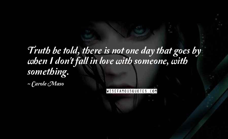 Carole Maso Quotes: Truth be told, there is not one day that goes by when I don't fall in love with someone, with something.