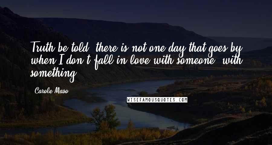 Carole Maso Quotes: Truth be told, there is not one day that goes by when I don't fall in love with someone, with something.