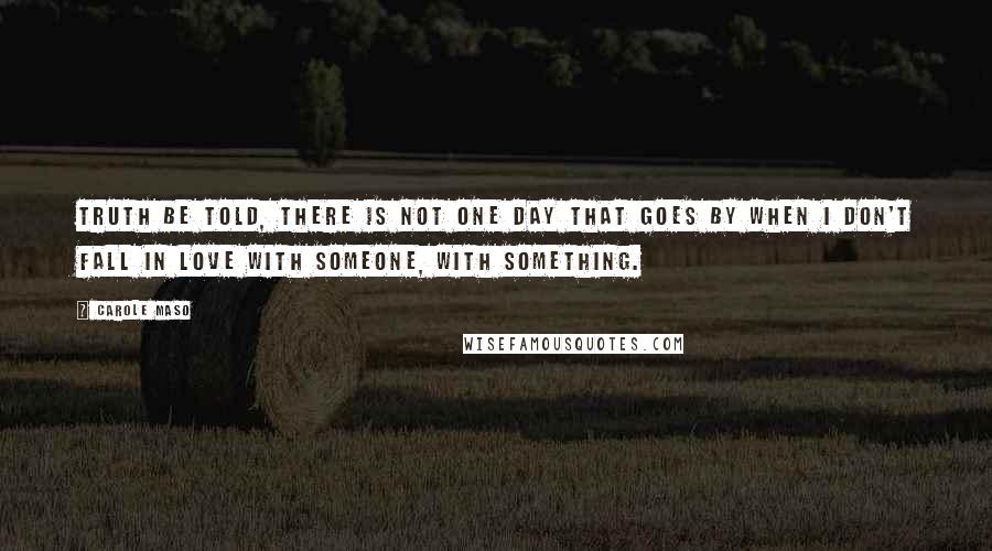 Carole Maso Quotes: Truth be told, there is not one day that goes by when I don't fall in love with someone, with something.