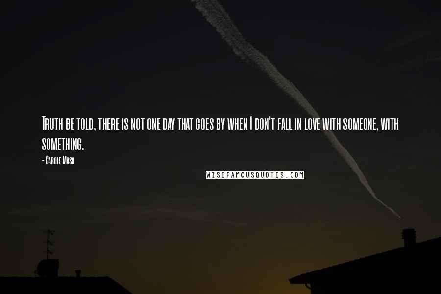 Carole Maso Quotes: Truth be told, there is not one day that goes by when I don't fall in love with someone, with something.