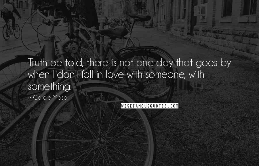 Carole Maso Quotes: Truth be told, there is not one day that goes by when I don't fall in love with someone, with something.