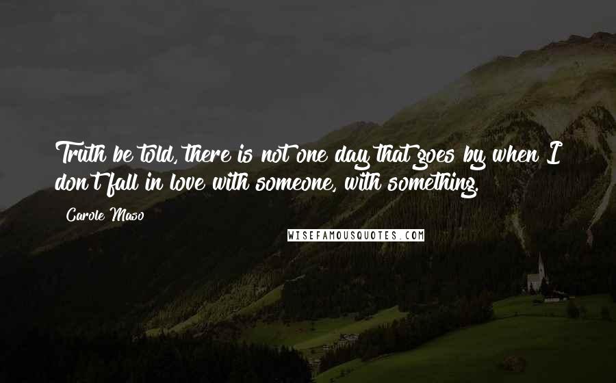 Carole Maso Quotes: Truth be told, there is not one day that goes by when I don't fall in love with someone, with something.