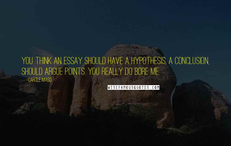 Carole Maso Quotes: You think an essay should have a hypothesis, a conclusion, should argue points. You really do bore me.