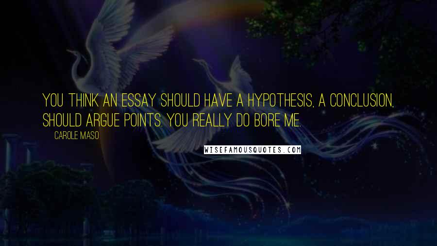 Carole Maso Quotes: You think an essay should have a hypothesis, a conclusion, should argue points. You really do bore me.