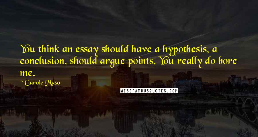 Carole Maso Quotes: You think an essay should have a hypothesis, a conclusion, should argue points. You really do bore me.