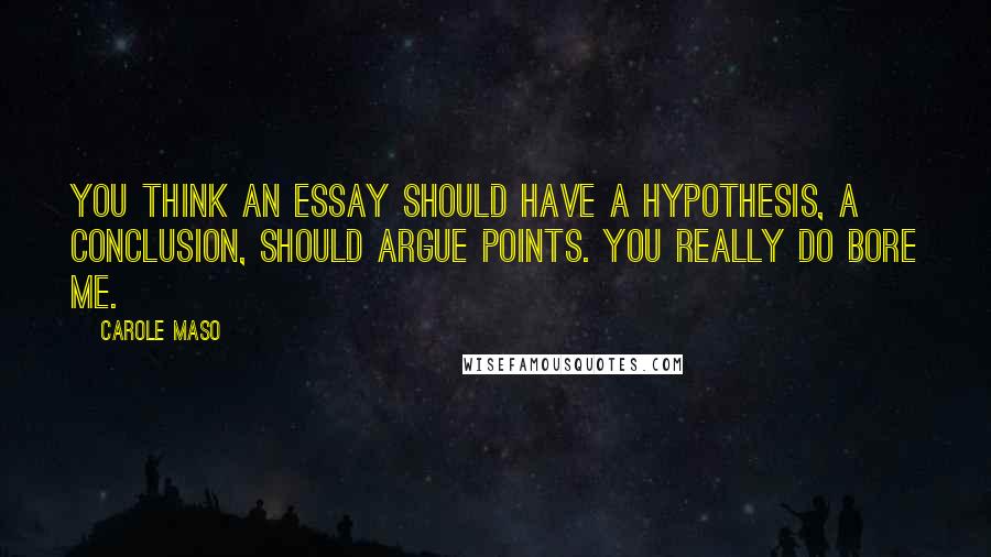 Carole Maso Quotes: You think an essay should have a hypothesis, a conclusion, should argue points. You really do bore me.