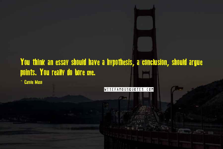 Carole Maso Quotes: You think an essay should have a hypothesis, a conclusion, should argue points. You really do bore me.