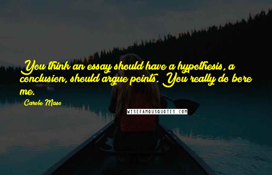 Carole Maso Quotes: You think an essay should have a hypothesis, a conclusion, should argue points. You really do bore me.