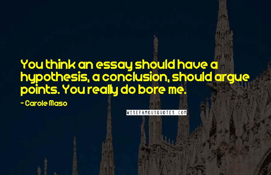 Carole Maso Quotes: You think an essay should have a hypothesis, a conclusion, should argue points. You really do bore me.