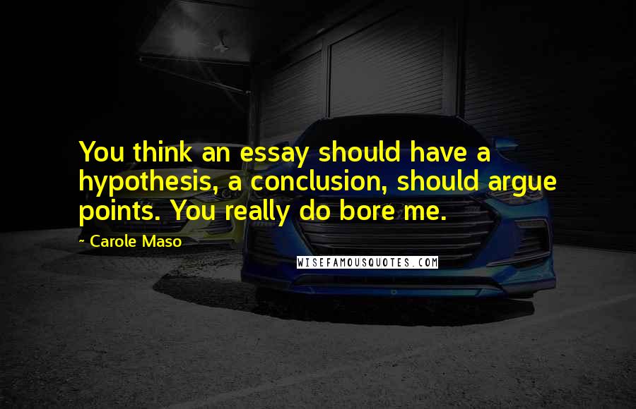 Carole Maso Quotes: You think an essay should have a hypothesis, a conclusion, should argue points. You really do bore me.