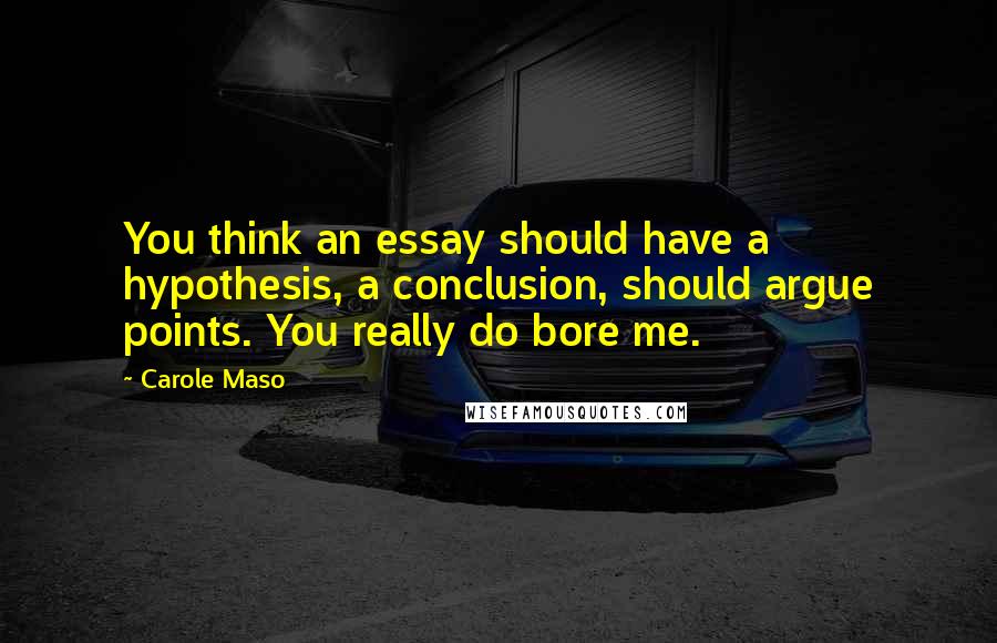 Carole Maso Quotes: You think an essay should have a hypothesis, a conclusion, should argue points. You really do bore me.