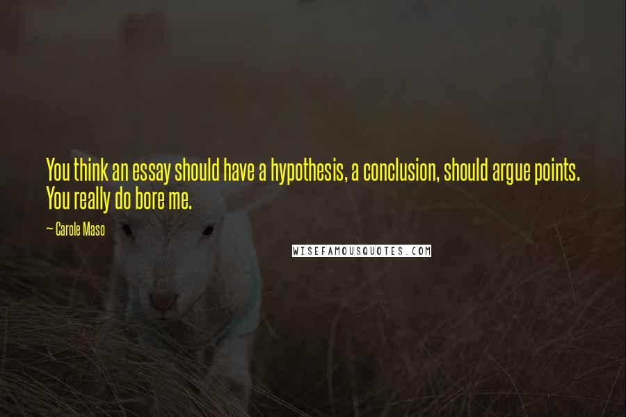 Carole Maso Quotes: You think an essay should have a hypothesis, a conclusion, should argue points. You really do bore me.