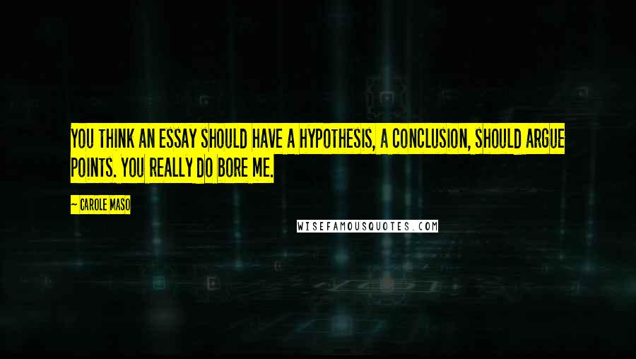 Carole Maso Quotes: You think an essay should have a hypothesis, a conclusion, should argue points. You really do bore me.