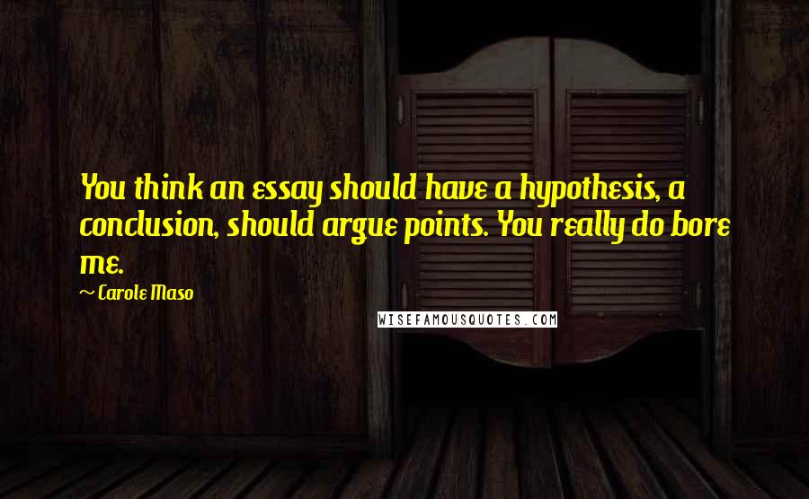 Carole Maso Quotes: You think an essay should have a hypothesis, a conclusion, should argue points. You really do bore me.