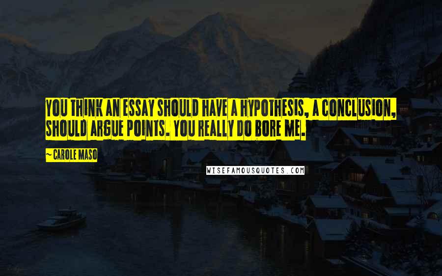 Carole Maso Quotes: You think an essay should have a hypothesis, a conclusion, should argue points. You really do bore me.
