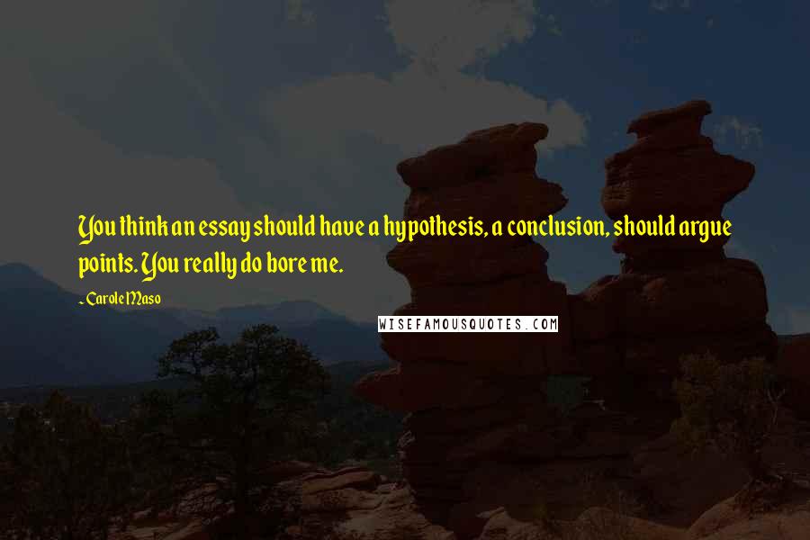 Carole Maso Quotes: You think an essay should have a hypothesis, a conclusion, should argue points. You really do bore me.