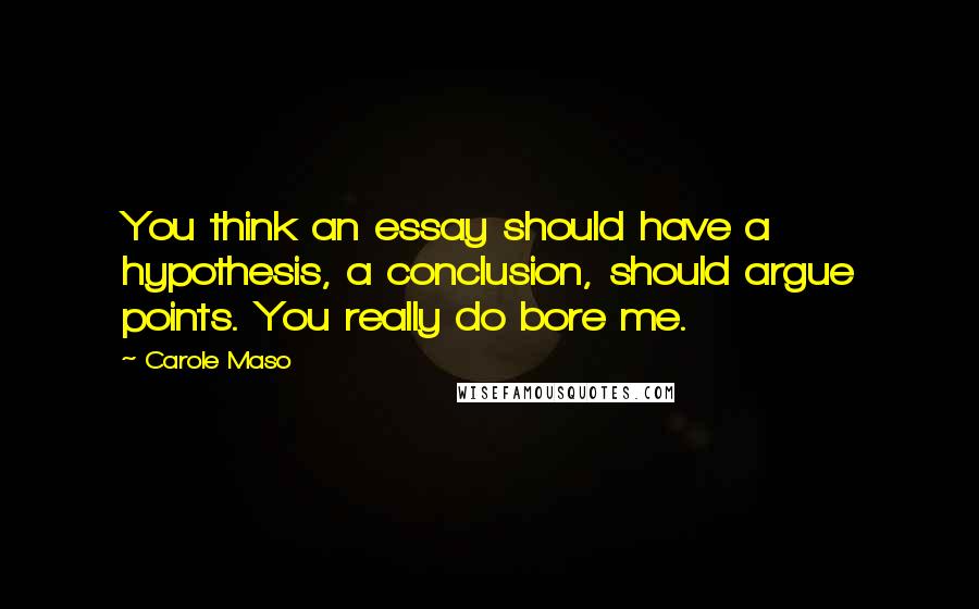 Carole Maso Quotes: You think an essay should have a hypothesis, a conclusion, should argue points. You really do bore me.