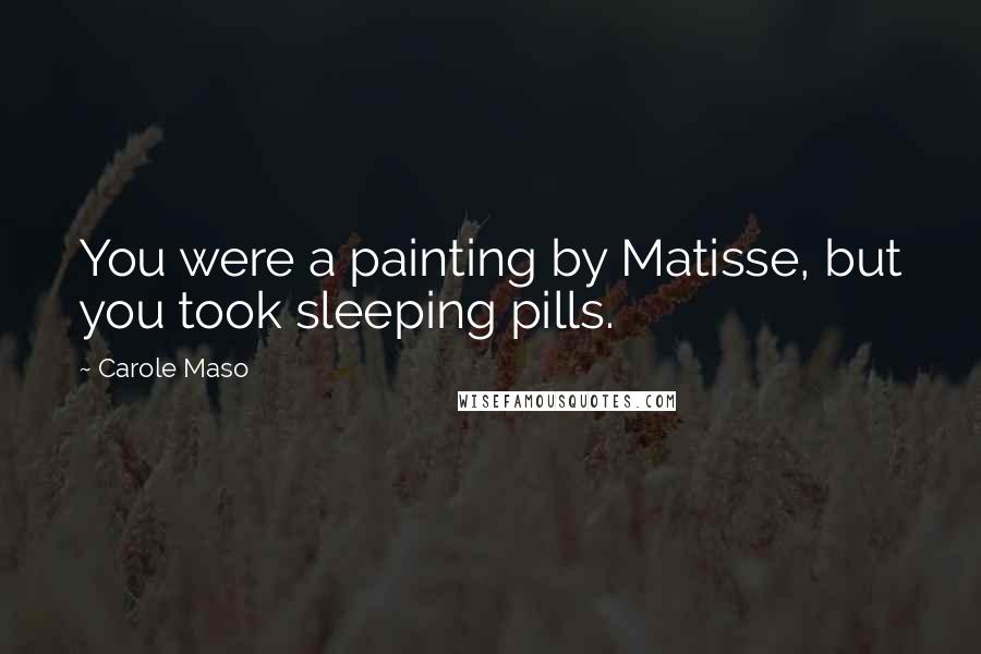 Carole Maso Quotes: You were a painting by Matisse, but you took sleeping pills.