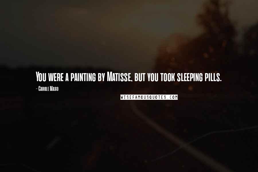 Carole Maso Quotes: You were a painting by Matisse, but you took sleeping pills.