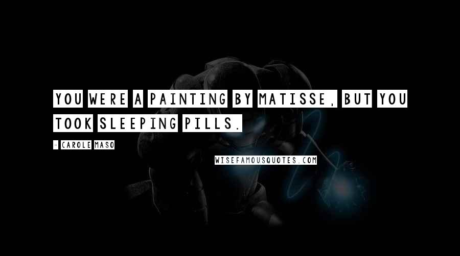 Carole Maso Quotes: You were a painting by Matisse, but you took sleeping pills.