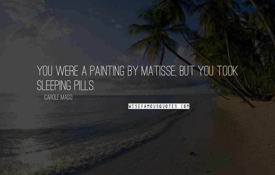 Carole Maso Quotes: You were a painting by Matisse, but you took sleeping pills.