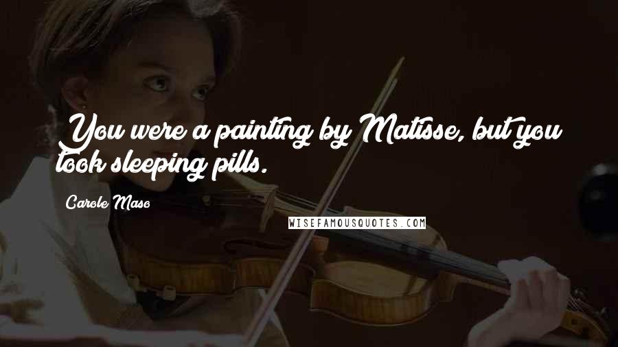 Carole Maso Quotes: You were a painting by Matisse, but you took sleeping pills.