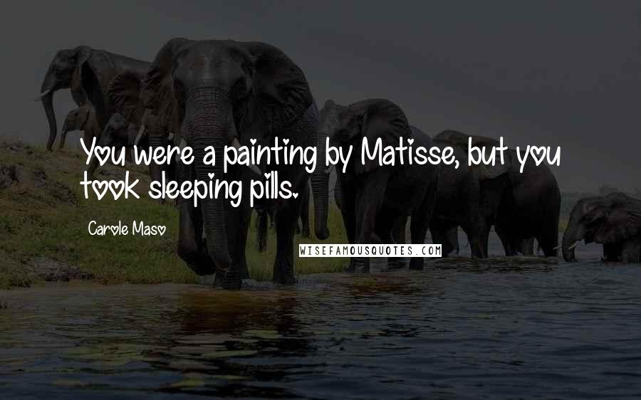 Carole Maso Quotes: You were a painting by Matisse, but you took sleeping pills.