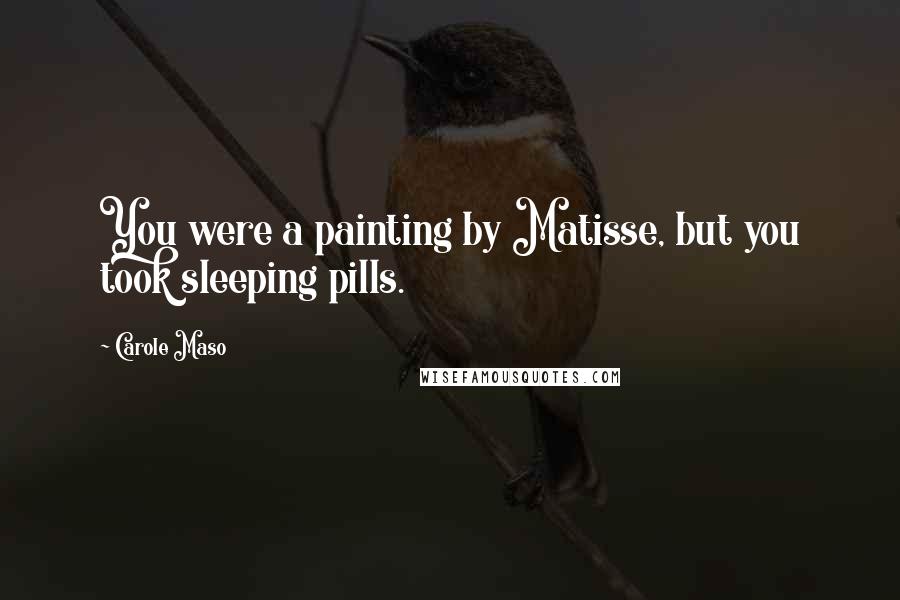 Carole Maso Quotes: You were a painting by Matisse, but you took sleeping pills.