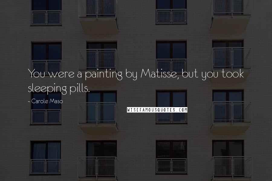 Carole Maso Quotes: You were a painting by Matisse, but you took sleeping pills.