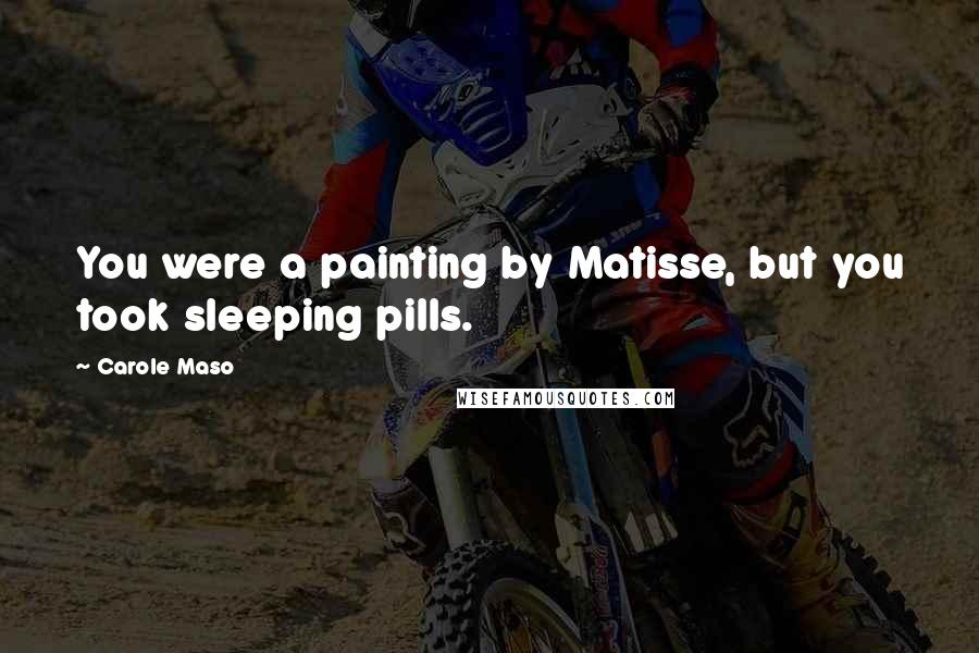 Carole Maso Quotes: You were a painting by Matisse, but you took sleeping pills.