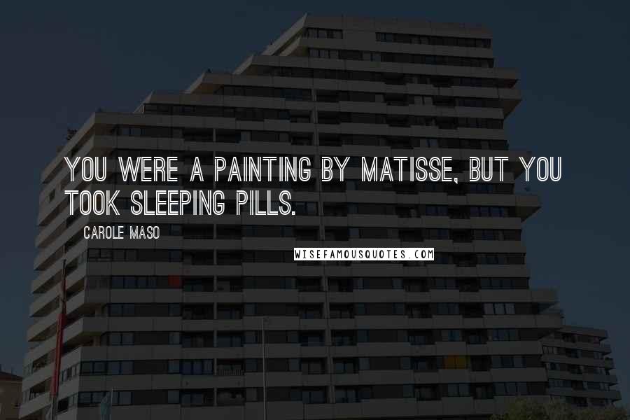 Carole Maso Quotes: You were a painting by Matisse, but you took sleeping pills.