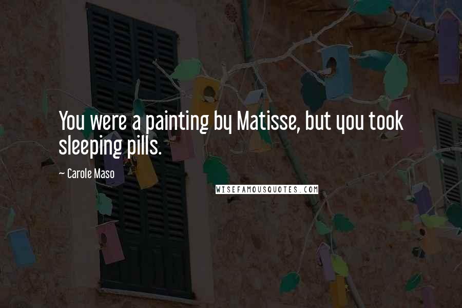 Carole Maso Quotes: You were a painting by Matisse, but you took sleeping pills.