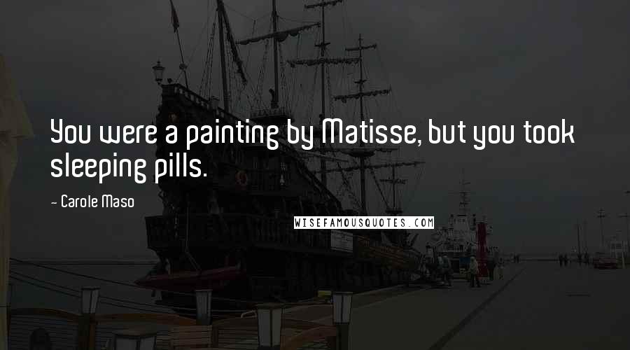 Carole Maso Quotes: You were a painting by Matisse, but you took sleeping pills.