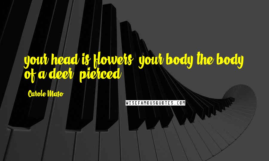 Carole Maso Quotes: your head is flowers, your body the body of a deer, pierced
