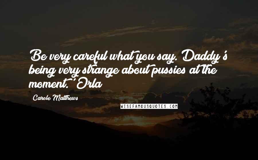 Carole Matthews Quotes: Be very careful what you say. Daddy's being very strange about pussies at the moment.' Orla