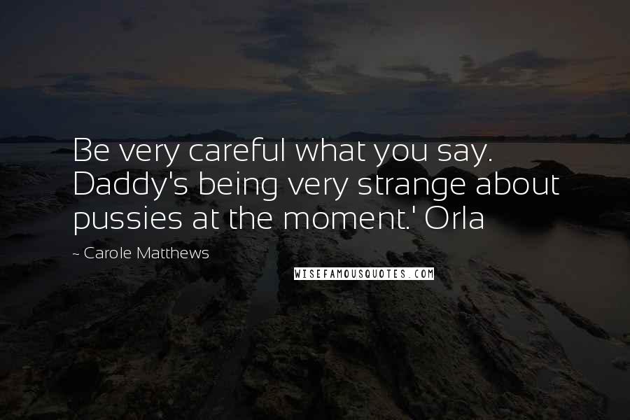 Carole Matthews Quotes: Be very careful what you say. Daddy's being very strange about pussies at the moment.' Orla