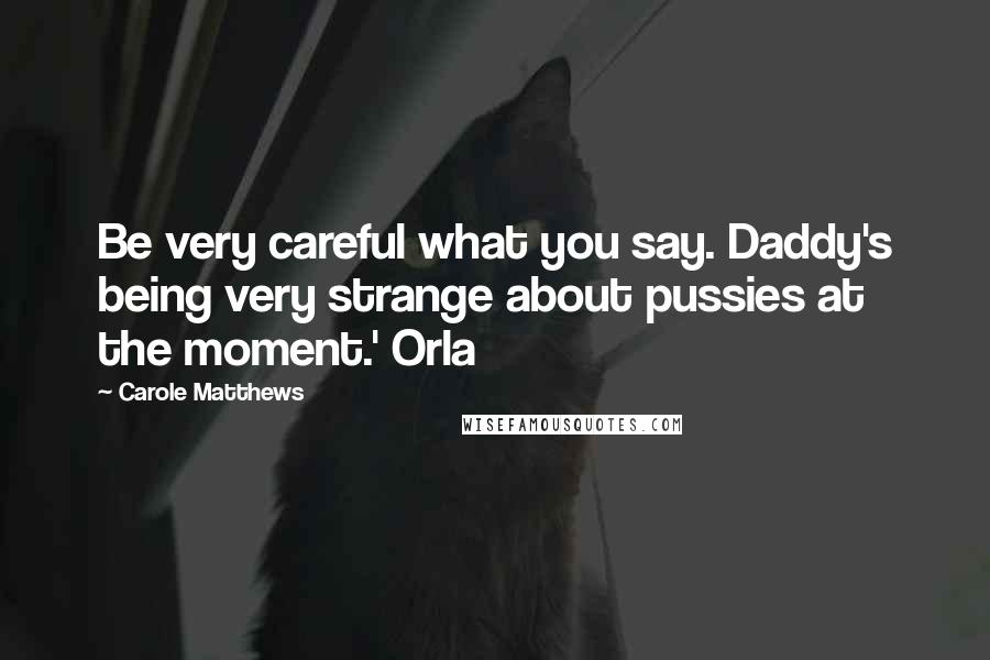 Carole Matthews Quotes: Be very careful what you say. Daddy's being very strange about pussies at the moment.' Orla