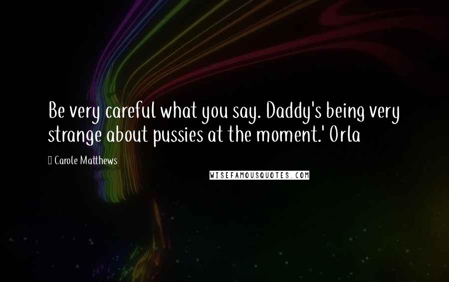 Carole Matthews Quotes: Be very careful what you say. Daddy's being very strange about pussies at the moment.' Orla