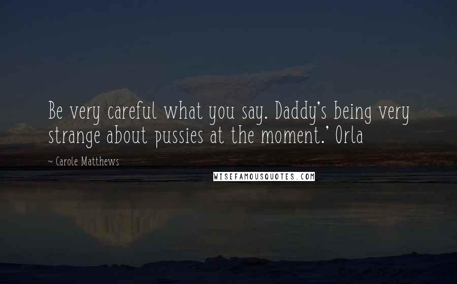 Carole Matthews Quotes: Be very careful what you say. Daddy's being very strange about pussies at the moment.' Orla