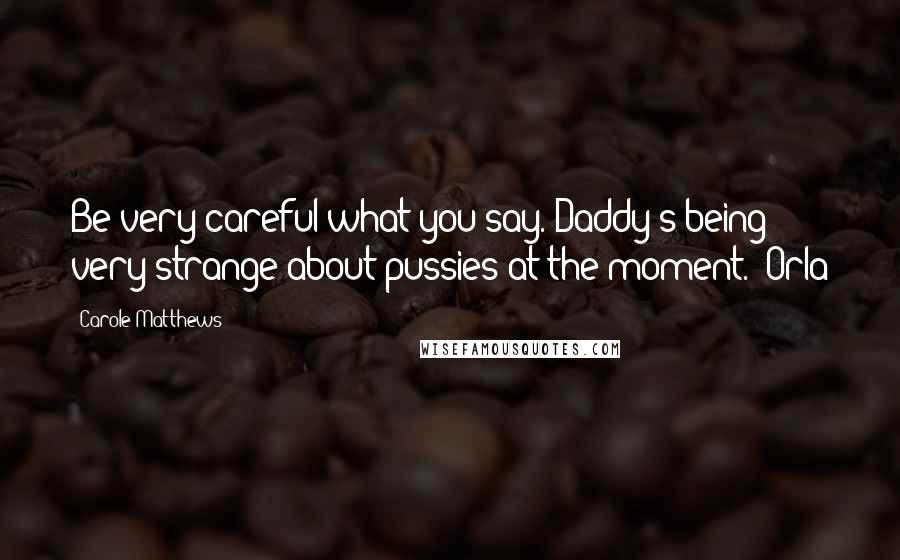 Carole Matthews Quotes: Be very careful what you say. Daddy's being very strange about pussies at the moment.' Orla
