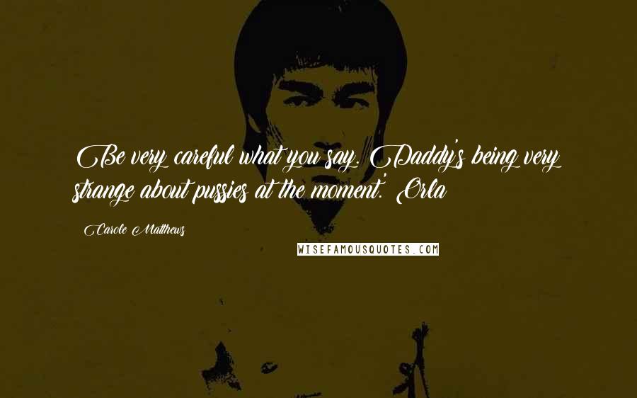 Carole Matthews Quotes: Be very careful what you say. Daddy's being very strange about pussies at the moment.' Orla
