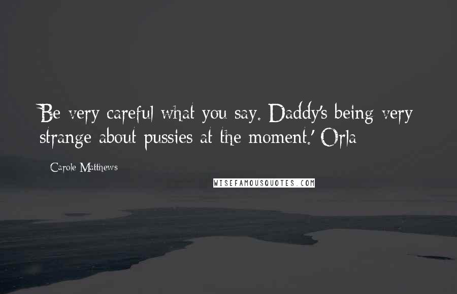 Carole Matthews Quotes: Be very careful what you say. Daddy's being very strange about pussies at the moment.' Orla