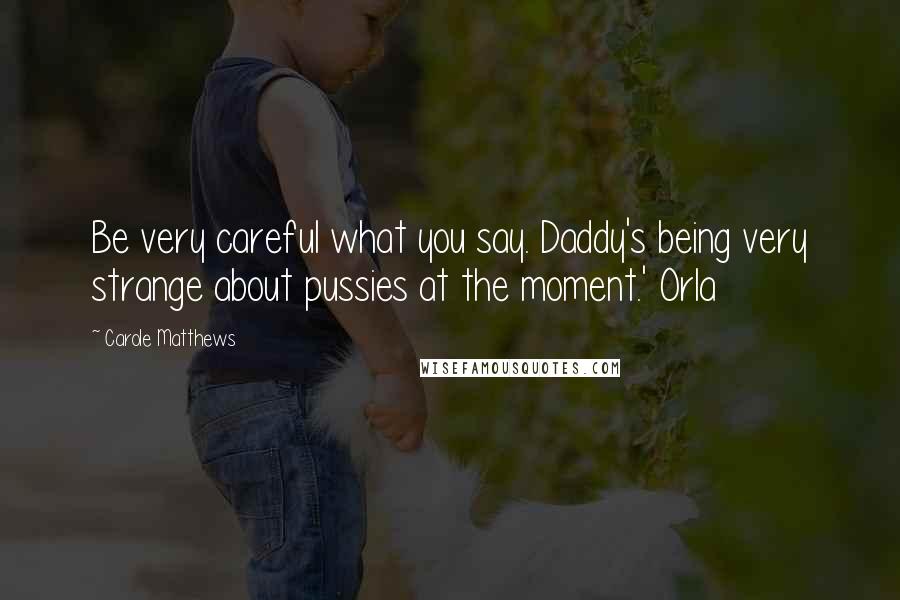 Carole Matthews Quotes: Be very careful what you say. Daddy's being very strange about pussies at the moment.' Orla